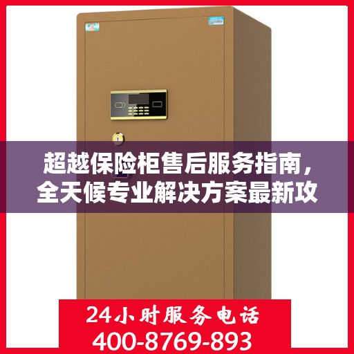 超越保险柜售后服务指南，全天候专业解决方案最新攻略