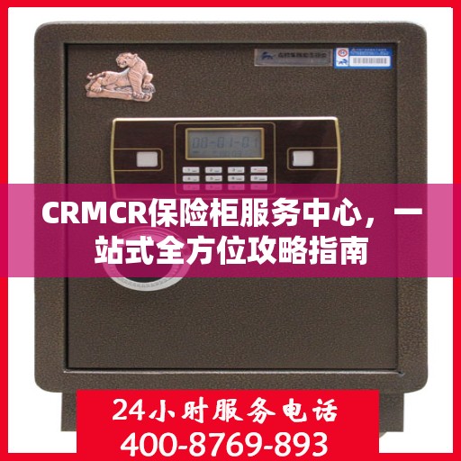CRMCR保险柜服务中心，一站式全方位攻略指南