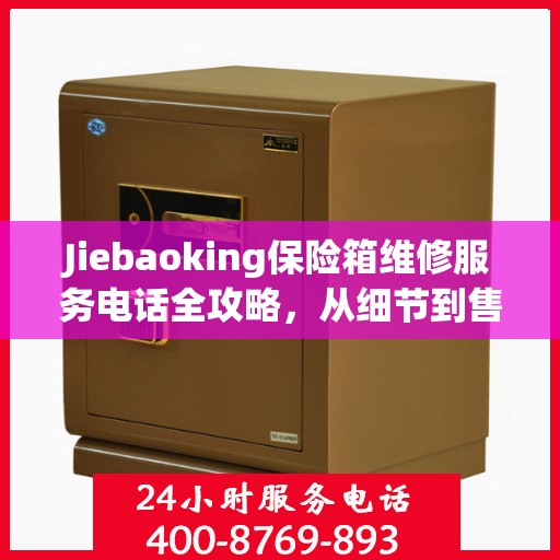 Jiebaoking保险箱维修服务电话全攻略，从细节到售后，一站式解决方案