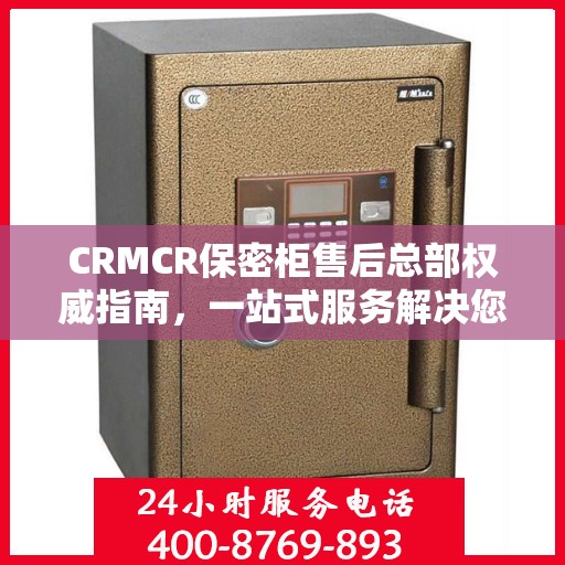 CRMCR保密柜售后总部权威指南，一站式服务解决您的所有问题