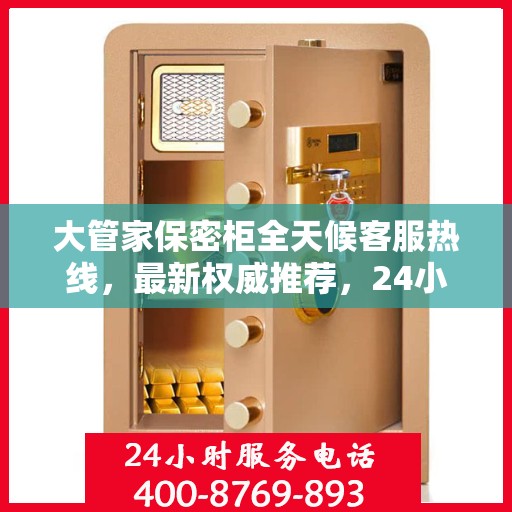 大管家保密柜全天候客服热线，最新权威推荐，24小时不打烊服务