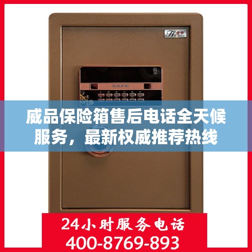 威品保险箱售后电话全天候服务，最新权威推荐热线