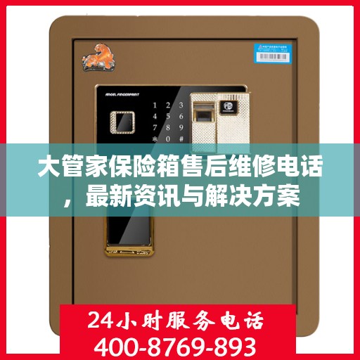 大管家保险箱售后维修电话，最新资讯与解决方案