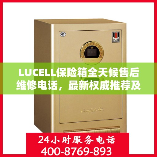 LUCELL保险箱全天候售后维修电话，最新权威推荐及解决方案