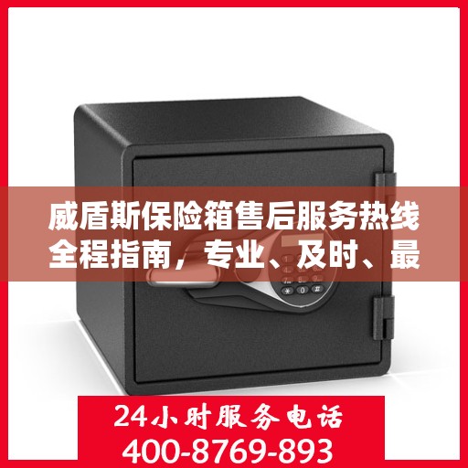 威盾斯保险箱售后服务热线全程指南，专业、及时、最新售后攻略
