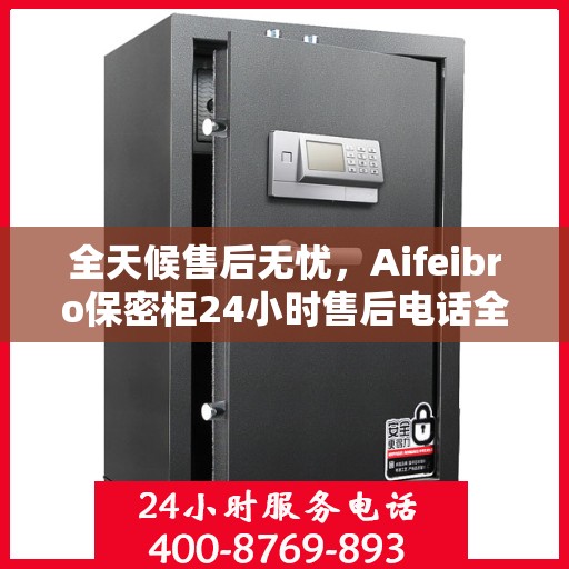 全天候售后无忧，Aifeibro保密柜24小时售后电话全解析