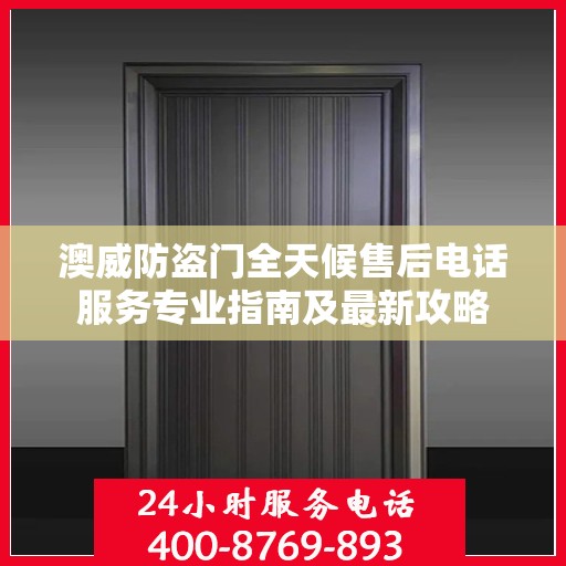 澳威防盗门全天候售后电话服务专业指南及最新攻略