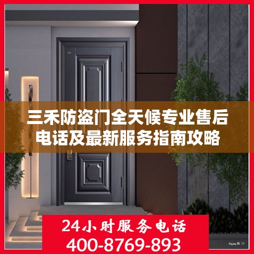 三禾防盗门全天候专业售后电话及最新服务指南攻略
