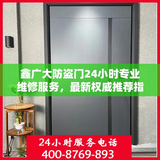 鑫广大防盗门24小时专业维修服务，最新权威推荐指南