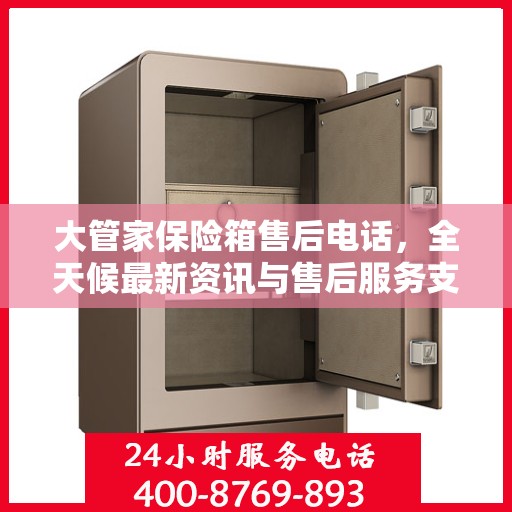 大管家保险箱售后电话，全天候最新资讯与售后服务支持