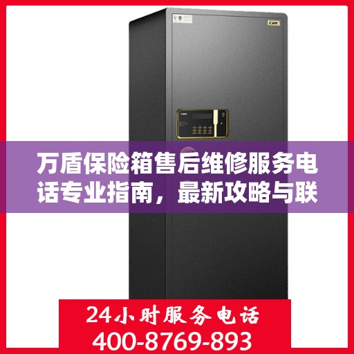 万盾保险箱售后维修服务电话专业指南，最新攻略与联系方式