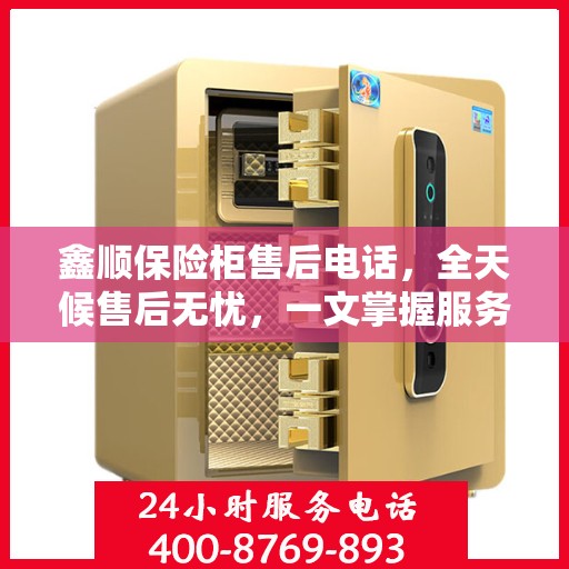 鑫顺保险柜售后电话，全天候售后无忧，一文掌握服务热线