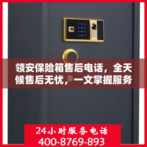 领安保险箱售后电话，全天候售后无忧，一文掌握服务热线