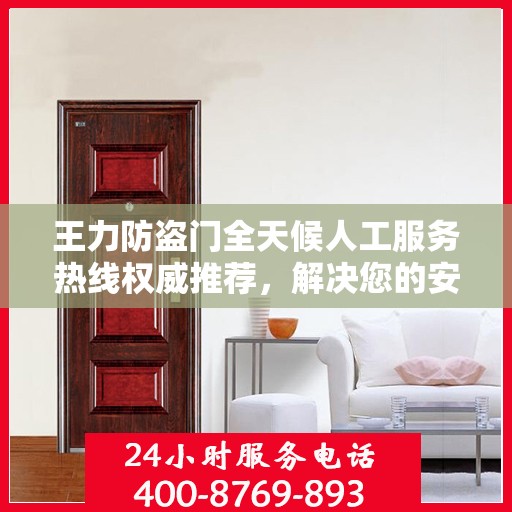 王力防盗门全天候人工服务热线权威推荐，解决您的安全锁事需求
