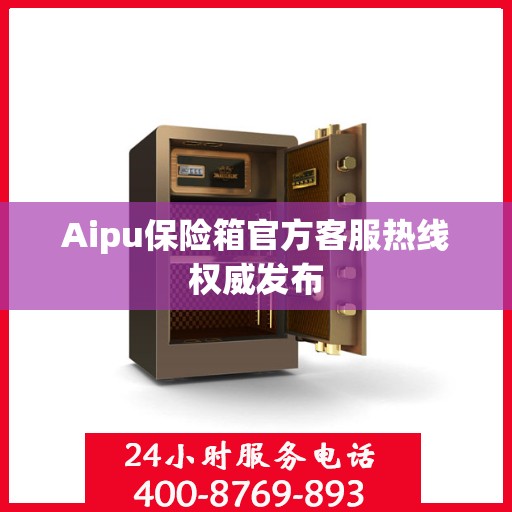 Aipu保险箱官方客服热线权威发布