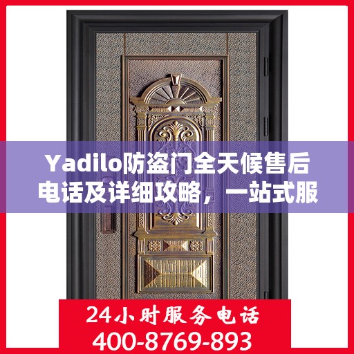 Yadilo防盗门全天候售后电话及详细攻略，一站式服务保障