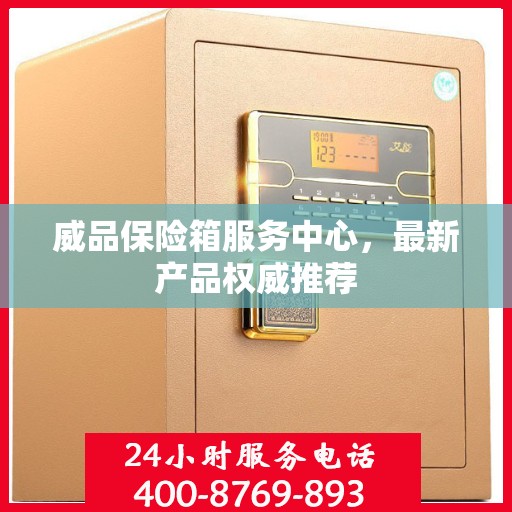 威品保险箱服务中心，最新产品权威推荐