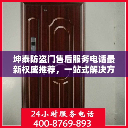 坤泰防盗门售后服务电话最新权威推荐，一站式解决方案的贴心服务热线揭秘