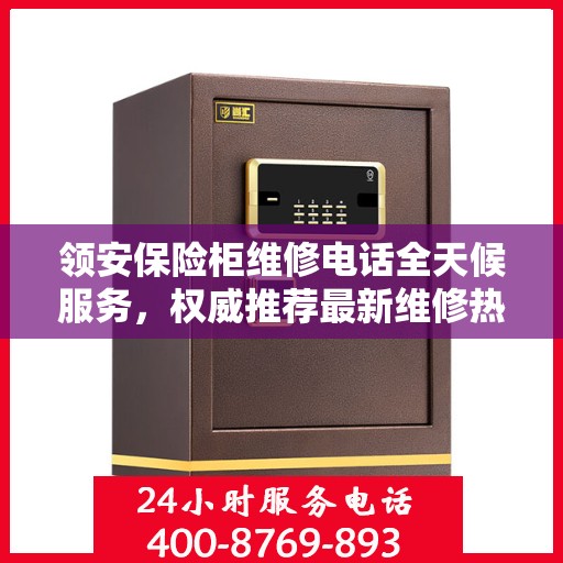 领安保险柜维修电话全天候服务，权威推荐最新维修热线