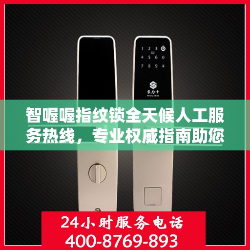 智喔喔指纹锁全天候人工服务热线，专业权威指南助您无忧解锁