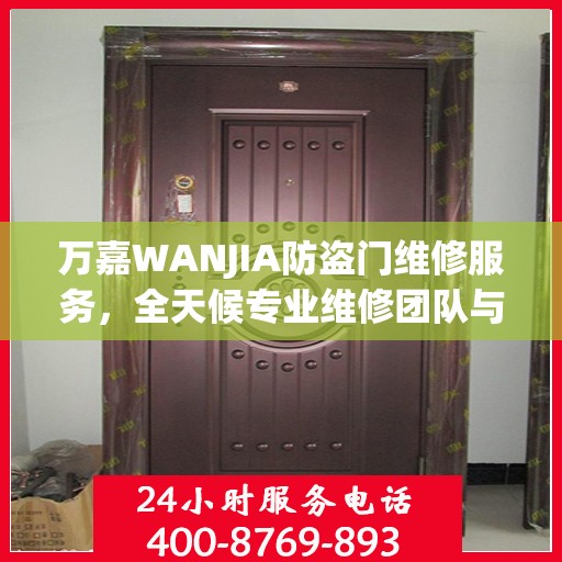 万嘉WANJIA防盗门维修服务，全天候专业维修团队与最新权威推荐电话