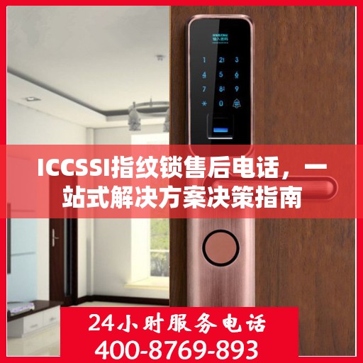 ICCSSI指纹锁售后电话，一站式解决方案决策指南