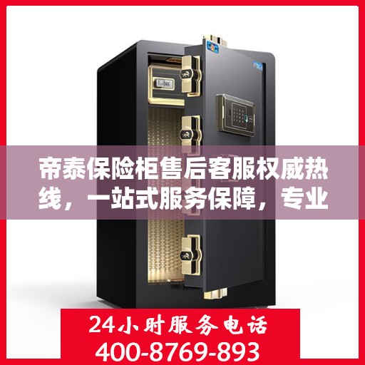 帝泰保险柜售后客服权威热线，一站式服务保障，专业解答您的疑问与需求！