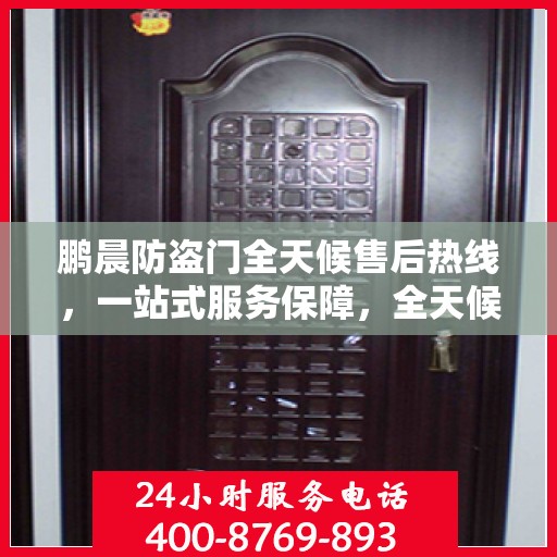鹏晨防盗门全天候售后热线，一站式服务保障，全天候为您解答疑惑
