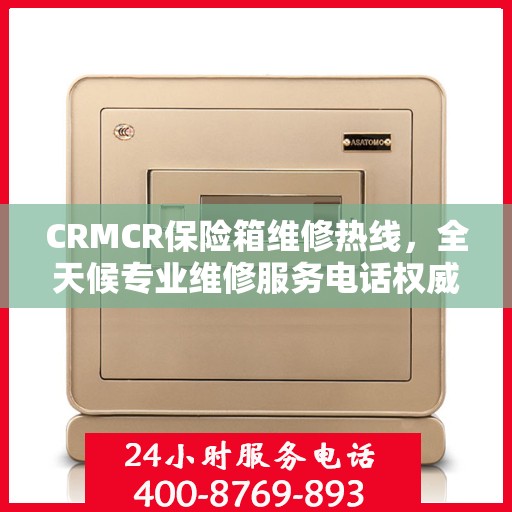 CRMCR保险箱维修热线，全天候专业维修服务电话权威推荐
