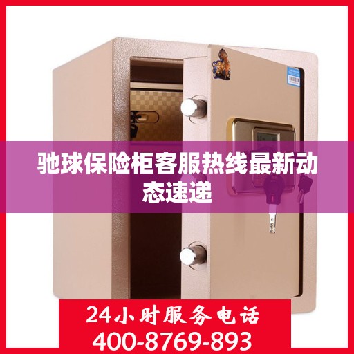 驰球保险柜客服热线最新动态速递