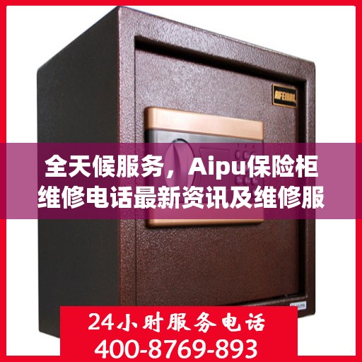 全天候服务，Aipu保险柜维修电话最新资讯及维修服务指南