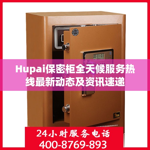 Hupai保密柜全天候服务热线最新动态及资讯速递