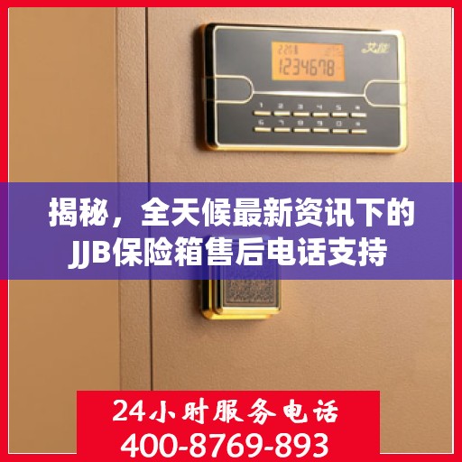 揭秘，全天候最新资讯下的JJB保险箱售后电话支持