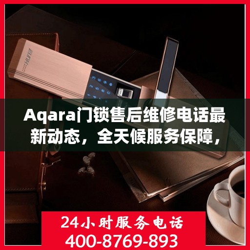 Aqara门锁售后维修电话最新动态，全天候服务保障，24小时售后无忧
