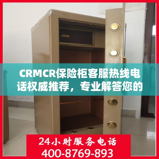 CRMCR保险柜客服热线电话权威推荐，专业解答您的疑问与需求