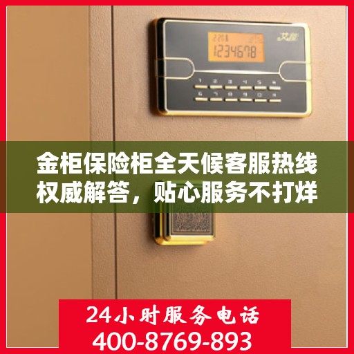 金柜保险柜全天候客服热线权威解答，贴心服务不打烊