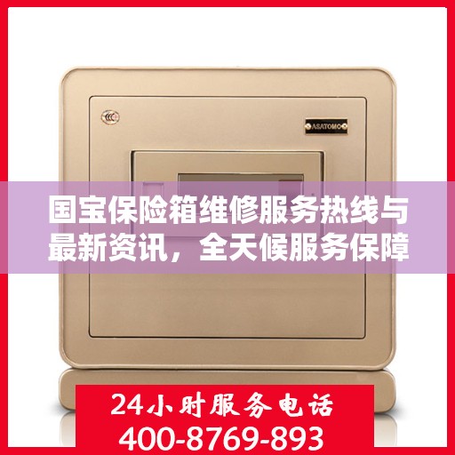 国宝保险箱维修服务热线与最新资讯，全天候服务保障安全​​