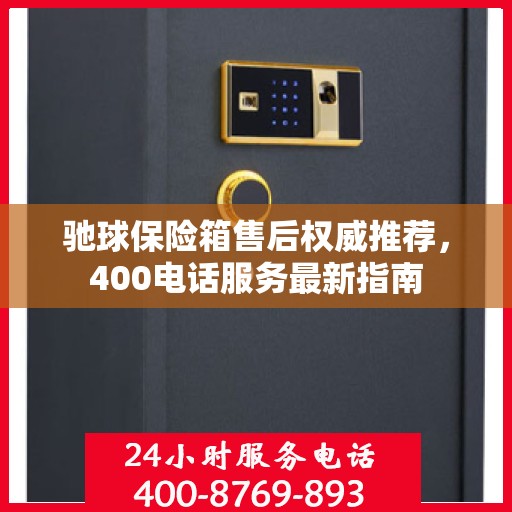 驰球保险箱售后权威推荐，400电话服务最新指南