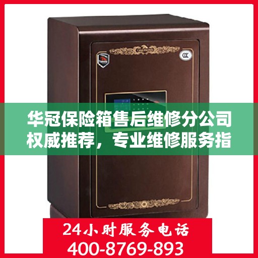 华冠保险箱售后维修分公司权威推荐，专业维修服务指南