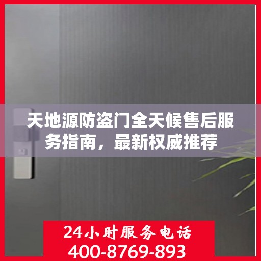 天地源防盗门全天候售后服务指南，最新权威推荐