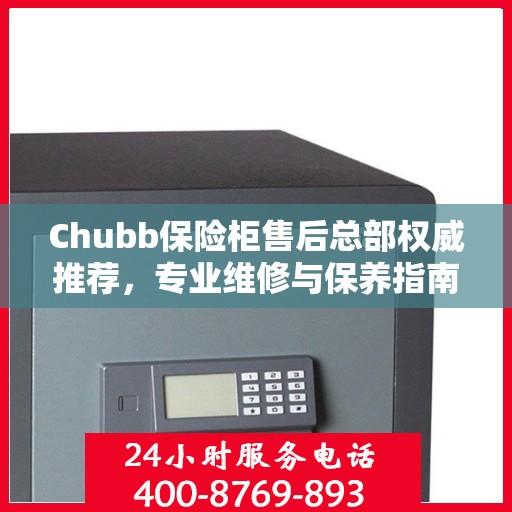 Chubb保险柜售后总部权威推荐，专业维修与保养指南