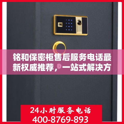 铭和保密柜售后服务电话最新权威推荐，一站式解决方案与贴心支持热线揭秘。