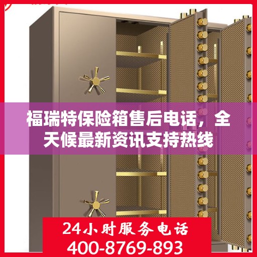 福瑞特保险箱售后电话，全天候最新资讯支持热线