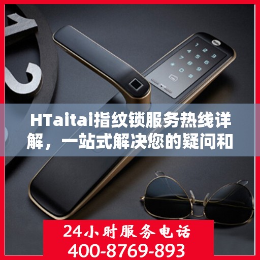 HTaitai指纹锁服务热线详解，一站式解决您的疑问和需求