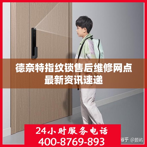 德奈特指纹锁售后维修网点最新资讯速递