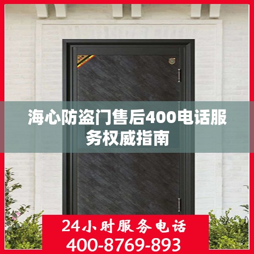 海心防盗门售后400电话服务权威指南
