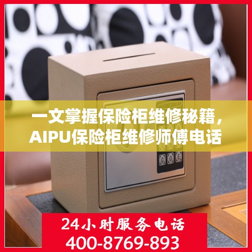 一文掌握保险柜维修秘籍，AIPU保险柜维修师傅电话全解析