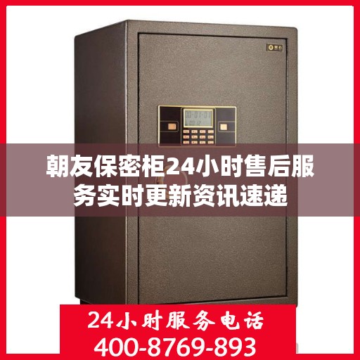 朝友保密柜24小时售后服务实时更新资讯速递