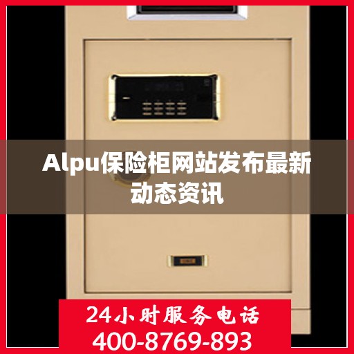 Alpu保险柜网站发布最新动态资讯