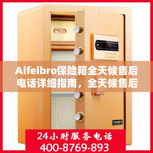 Aifeibro保险箱全天候售后电话详细指南，全天候售后无忧攻略